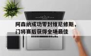 阿森纳成功零封维尼修斯，门将赛后获得全场最佳的简单介绍