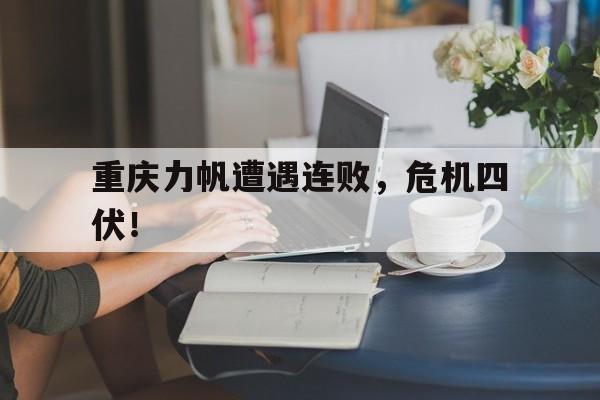 包含重庆力帆遭遇连败，危机四伏！的词条